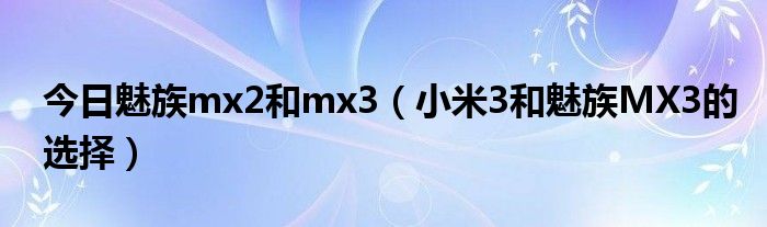 今日魅族mx2和mx3（小米3和魅族MX3的选择）