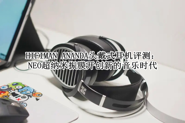 HIFIMAN ANANDA头戴式耳机评测：HIFIMAN ANANDA头戴式耳机怎么样[多图]