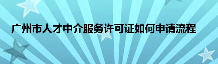 广州市人才中介服务许可证如何申请流程