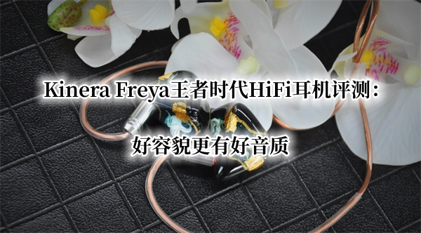Kinera Freya王者时代HiFi耳机评测：Kinera Freya耳机怎么样[多图]