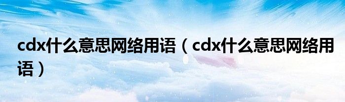 cdx什么意思网络用语（cdx什么意思网络用语）
