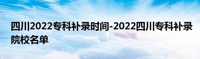 四川2022专科补录时间-2022四川专科补录院校名单