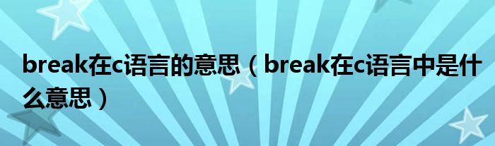 break在c语言的意思（break在c语言中是什么意思）