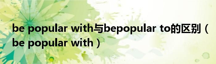 be popular with与bepopular to的区别（be popular with）