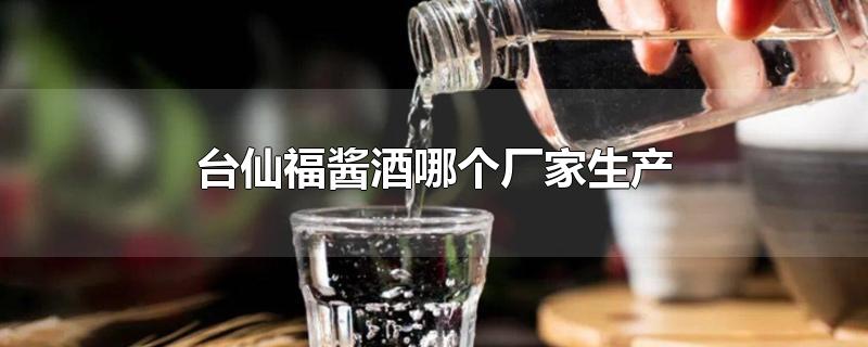 台仙福酱酒哪个厂家生产（台福酱酒500ml价格）