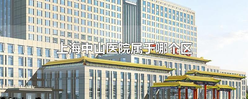 上海中山医院属于哪个区（上海中山医院位于哪个区?）