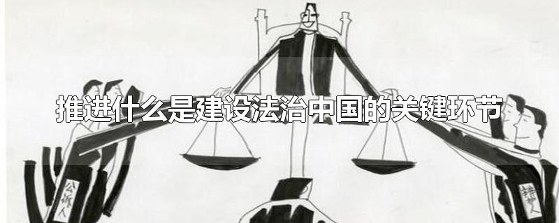 推进什么是建设法治中国的关键环节（推进什么是建设法治中国的关键环节a）